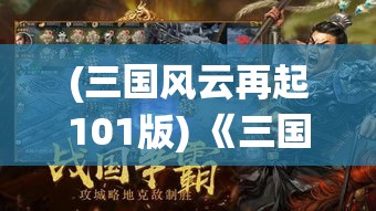 (三国风云再起101版) 《三国风云再起：洞察三国争霸背后的智谋与狡诈》，让你重温经典战役，解锁历史胜利的秘密！